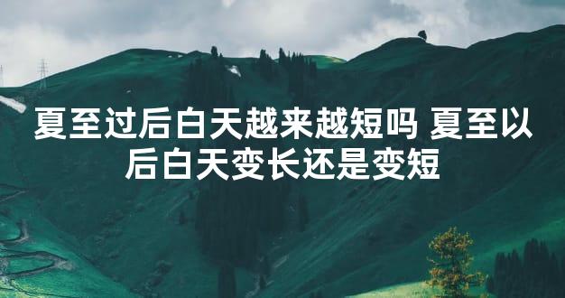 夏至过后白天越来越短吗 夏至以后白天变长还是变短